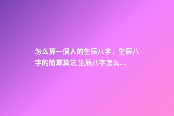 怎么算一個人的生辰八字，生辰八字的簡單算法 生辰八字怎么算-第1張-觀點-玄機派